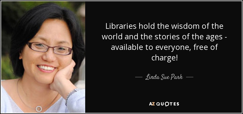 Libraries hold the wisdom of the world and the stories of the ages - available to everyone, free of charge! - Linda Sue Park