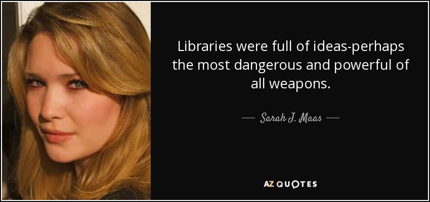 Libraries were full of ideas-perhaps the most dangerous and powerful of all weapons. - Sarah J. Maas