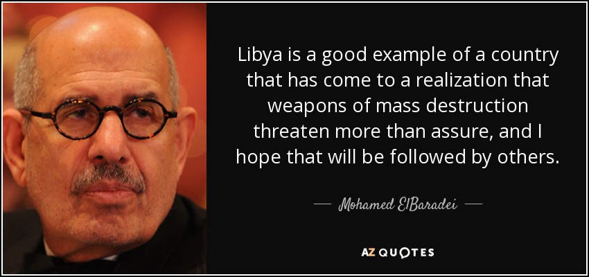 Libya is a good example of a country that has come to a realization that weapons of mass destruction threaten more than assure, and I hope that will be followed by others. - Mohamed ElBaradei