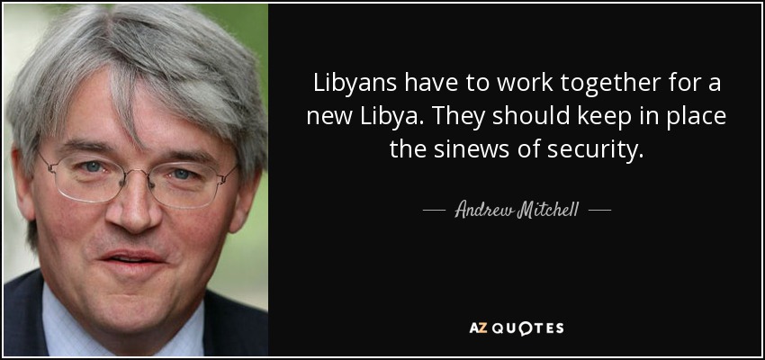 Libyans have to work together for a new Libya. They should keep in place the sinews of security. - Andrew Mitchell