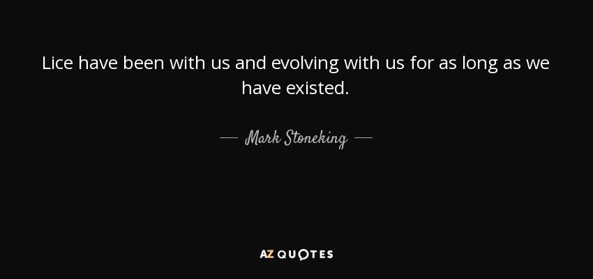 Lice have been with us and evolving with us for as long as we have existed. - Mark Stoneking