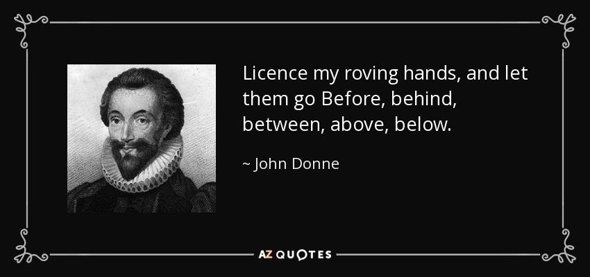 Licence my roving hands, and let them go Before, behind, between, above, below. - John Donne