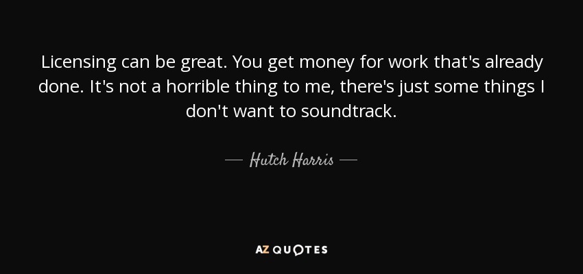Licensing can be great. You get money for work that's already done. It's not a horrible thing to me, there's just some things I don't want to soundtrack. - Hutch Harris