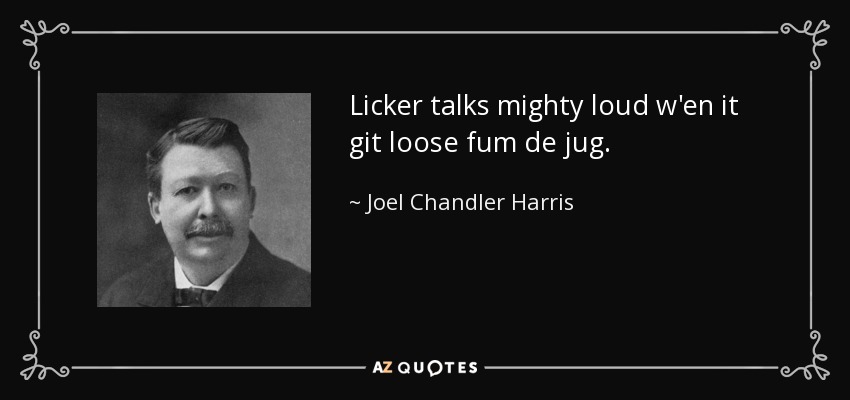 Licker talks mighty loud w'en it git loose fum de jug. - Joel Chandler Harris
