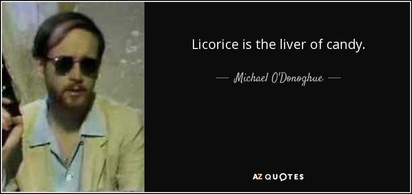 Licorice is the liver of candy. - Michael O'Donoghue