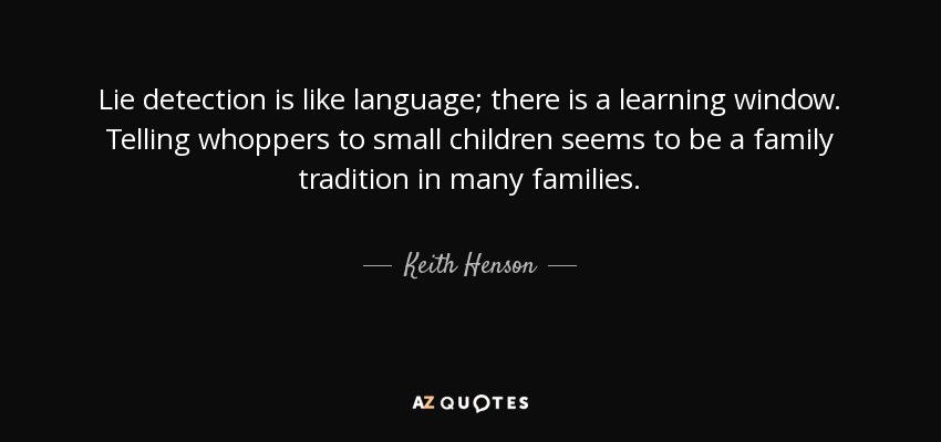 Lie detection is like language; there is a learning window. Telling whoppers to small children seems to be a family tradition in many families. - Keith Henson