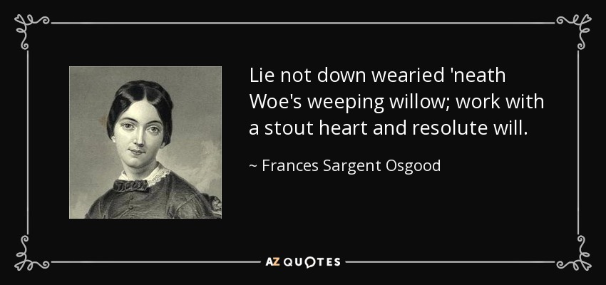 Lie not down wearied 'neath Woe's weeping willow; work with a stout heart and resolute will. - Frances Sargent Osgood
