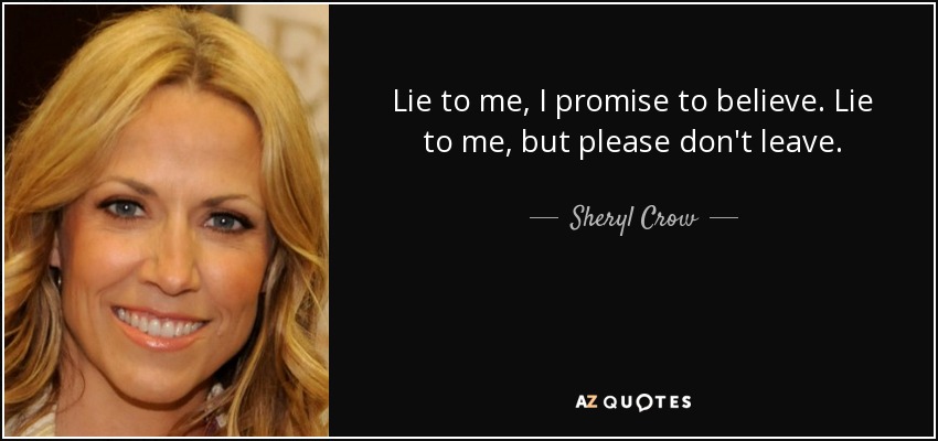 Lie to me, I promise to believe. Lie to me, but please don't leave. - Sheryl Crow