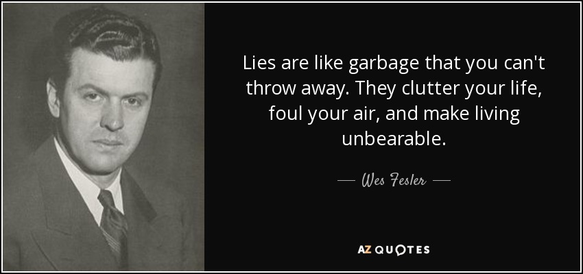 Lies are like garbage that you can't throw away. They clutter your life, foul your air, and make living unbearable. - Wes Fesler