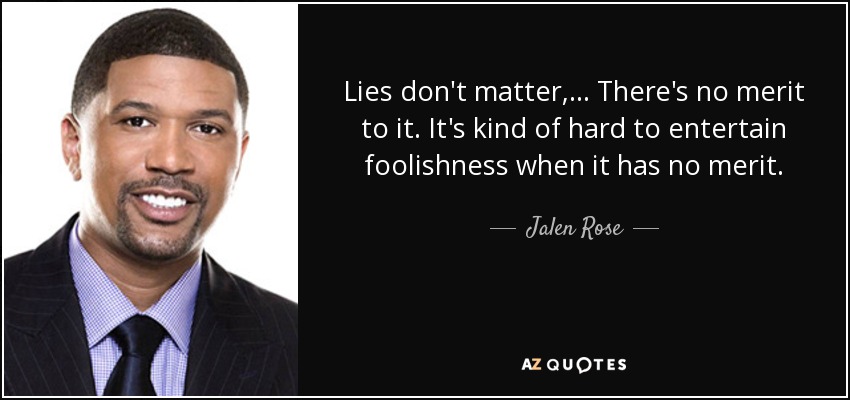 Lies don't matter, ... There's no merit to it. It's kind of hard to entertain foolishness when it has no merit. - Jalen Rose