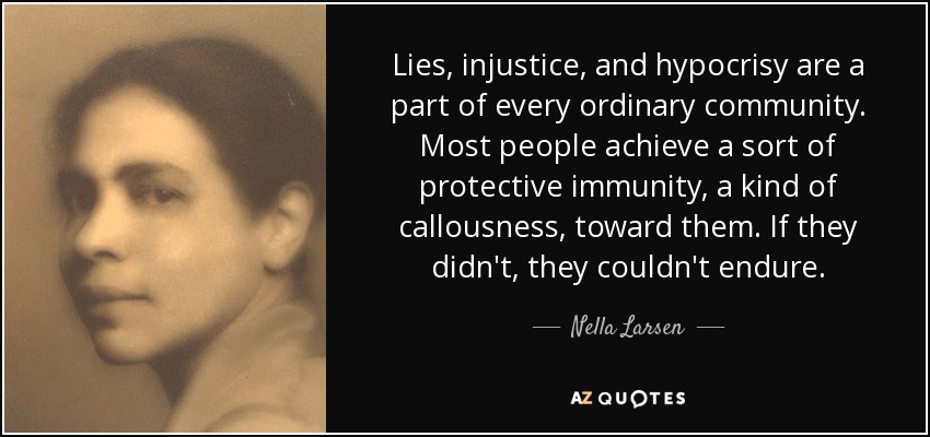 Lies, injustice, and hypocrisy are a part of every ordinary community. Most people achieve a sort of protective immunity, a kind of callousness, toward them. If they didn't, they couldn't endure. - Nella Larsen