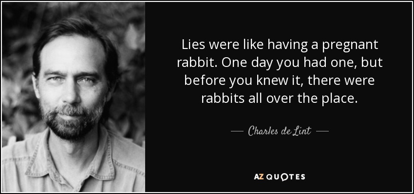 Lies were like having a pregnant rabbit. One day you had one, but before you knew it, there were rabbits all over the place. - Charles de Lint