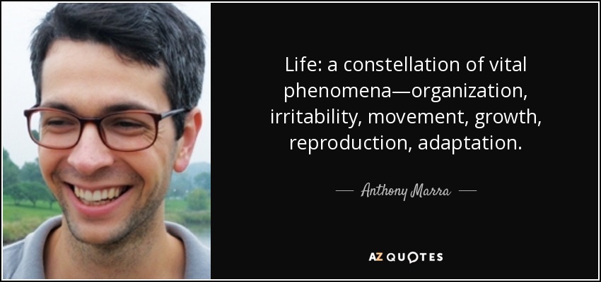 Life: a constellation of vital phenomena—organization, irritability, movement, growth, reproduction, adaptation. - Anthony Marra