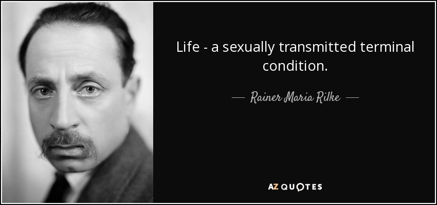 Life - a sexually transmitted terminal condition. - Rainer Maria Rilke