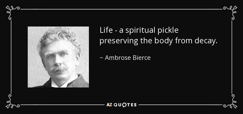 Life - a spiritual pickle preserving the body from decay. - Ambrose Bierce