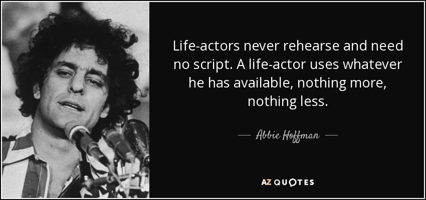 Life-actors never rehearse and need no script. A life-actor uses whatever he has available, nothing more, nothing less. - Abbie Hoffman