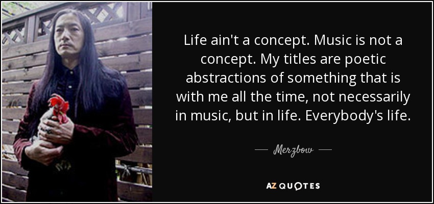 Life ain't a concept. Music is not a concept. My titles are poetic abstractions of something that is with me all the time, not necessarily in music, but in life. Everybody's life. - Merzbow
