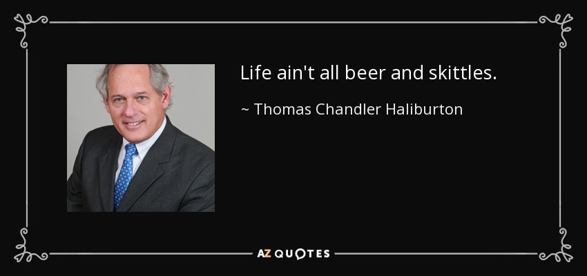 Life ain't all beer and skittles. - Thomas Chandler Haliburton