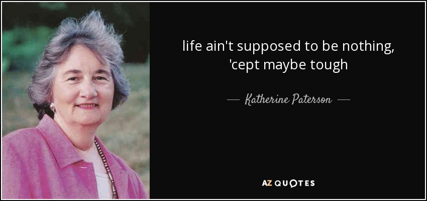 life ain't supposed to be nothing, 'cept maybe tough - Katherine Paterson