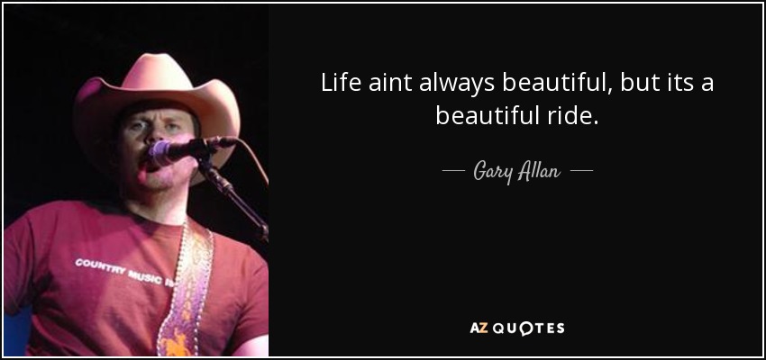 Life aint always beautiful, but its a beautiful ride. - Gary Allan