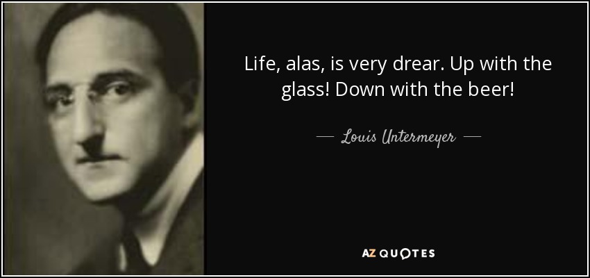 Life, alas, is very drear. Up with the glass! Down with the beer! - Louis Untermeyer