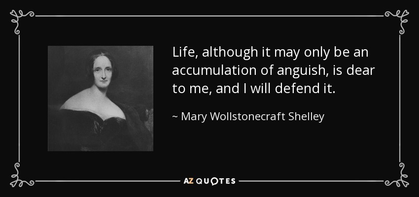 Life, although it may only be an accumulation of anguish, is dear to me, and I will defend it. - Mary Wollstonecraft Shelley