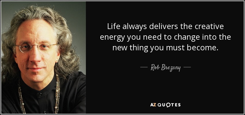Life always delivers the creative energy you need to change into the new thing you must become. - Rob Brezsny