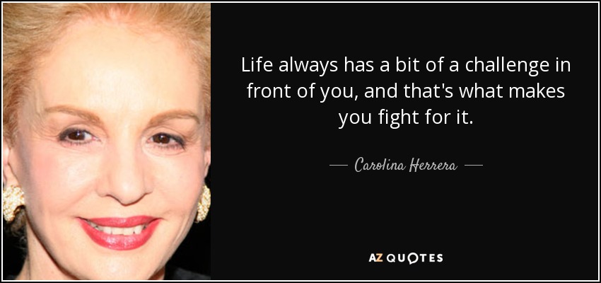 Life always has a bit of a challenge in front of you, and that's what makes you fight for it. - Carolina Herrera