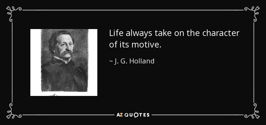 Life always take on the character of its motive. - J. G. Holland