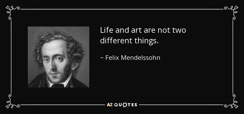 Life and art are not two different things. - Felix Mendelssohn