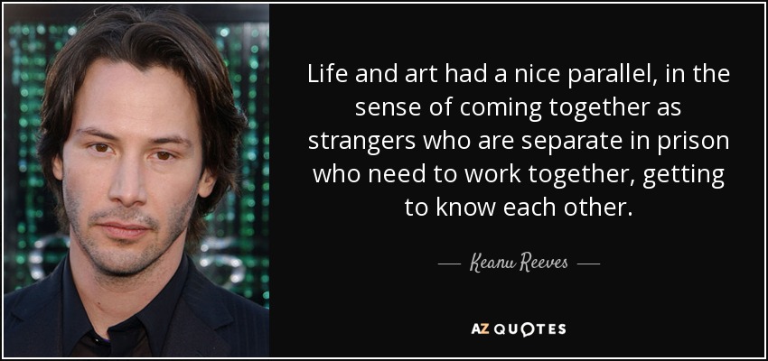 Life and art had a nice parallel, in the sense of coming together as strangers who are separate in prison who need to work together, getting to know each other. - Keanu Reeves