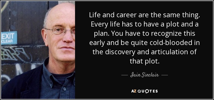 Life and career are the same thing. Every life has to have a plot and a plan. You have to recognize this early and be quite cold-blooded in the discovery and articulation of that plot. - Iain Sinclair
