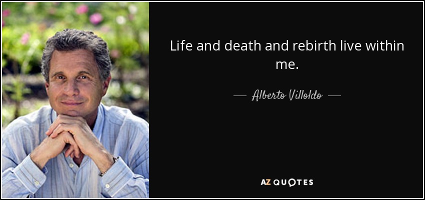Life and death and rebirth live within me. - Alberto Villoldo