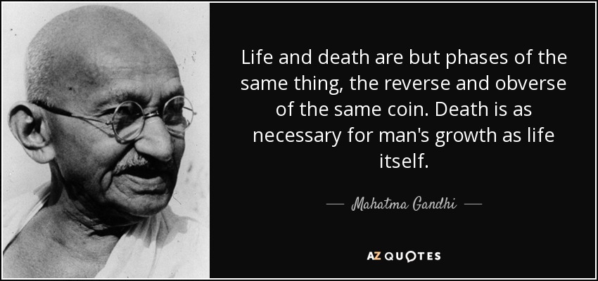 Life and death are but phases of the same thing, the reverse and obverse of the same coin. Death is as necessary for man's growth as life itself. - Mahatma Gandhi