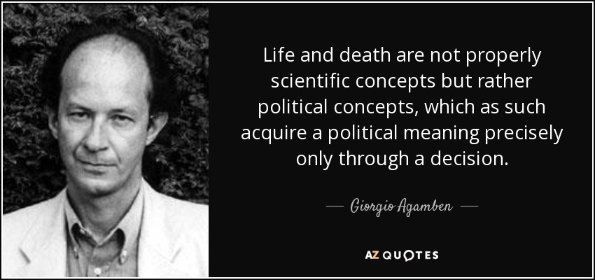 Life and death are not properly scientific concepts but rather political concepts, which as such acquire a political meaning precisely only through a decision. - Giorgio Agamben