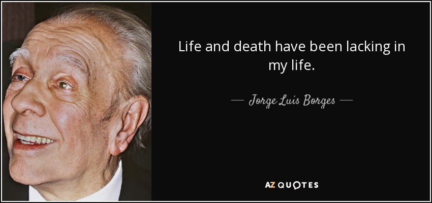 Life and death have been lacking in my life. - Jorge Luis Borges