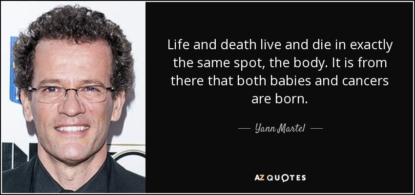 Life and death live and die in exactly the same spot, the body. It is from there that both babies and cancers are born. - Yann Martel