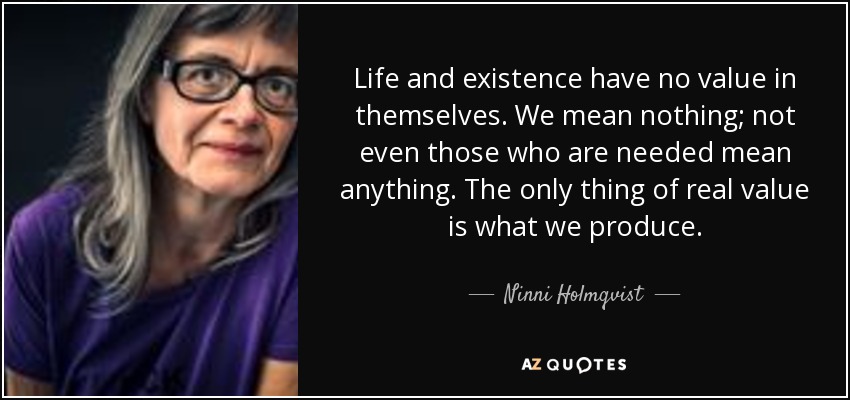 Life and existence have no value in themselves. We mean nothing; not even those who are needed mean anything. The only thing of real value is what we produce. - Ninni Holmqvist
