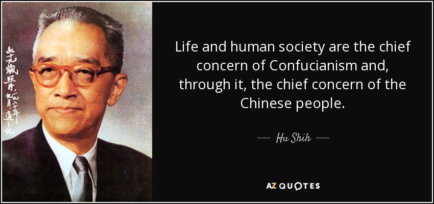 Life and human society are the chief concern of Confucianism and, through it, the chief concern of the Chinese people. - Hu Shih