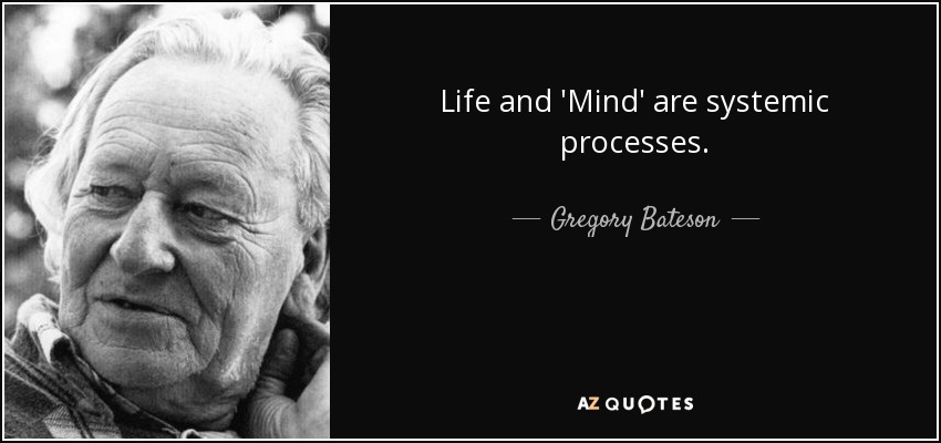 Life and 'Mind' are systemic processes. - Gregory Bateson
