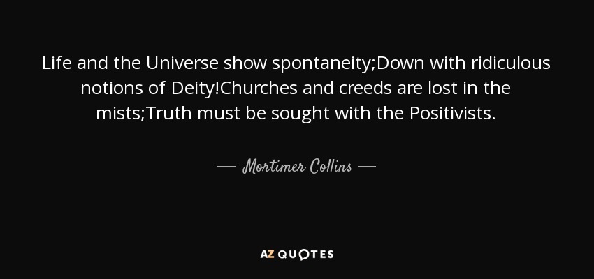 Life and the Universe show spontaneity;Down with ridiculous notions of Deity!Churches and creeds are lost in the mists;Truth must be sought with the Positivists. - Mortimer Collins
