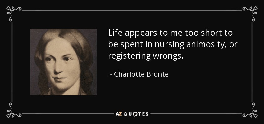 Life appears to me too short to be spent in nursing animosity, or registering wrongs. - Charlotte Bronte