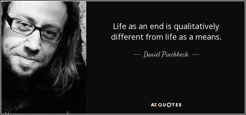 Life as an end is qualitatively different from life as a means. - Daniel Pinchbeck