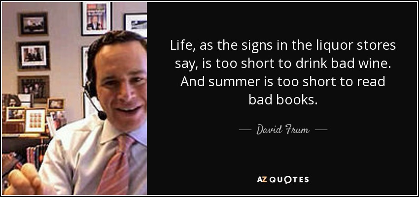 Life, as the signs in the liquor stores say, is too short to drink bad wine. And summer is too short to read bad books. - David Frum