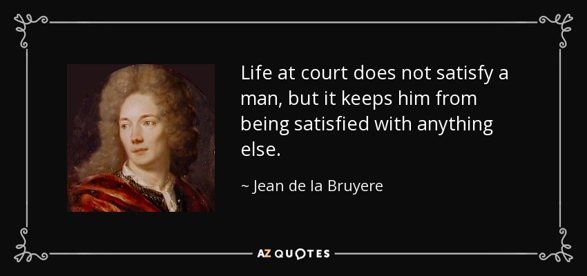 Life at court does not satisfy a man, but it keeps him from being satisfied with anything else. - Jean de la Bruyere