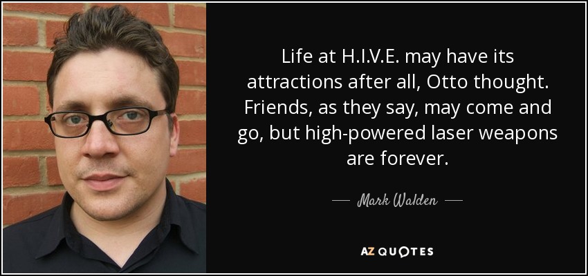 Life at H.I.V.E. may have its attractions after all, Otto thought. Friends, as they say, may come and go, but high-powered laser weapons are forever. - Mark Walden
