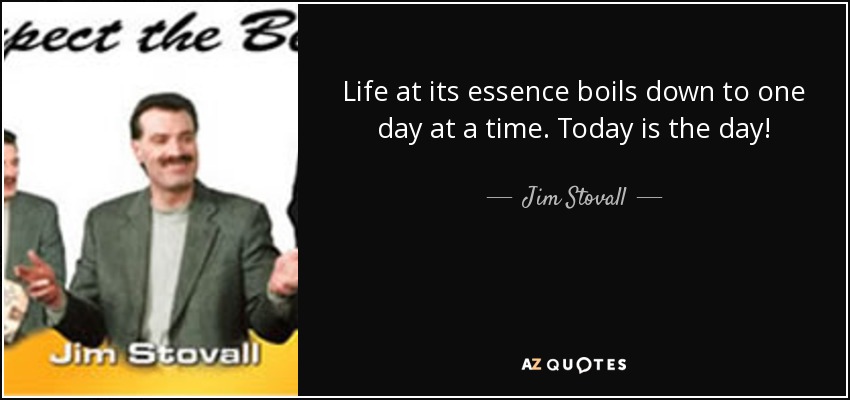 Life at its essence boils down to one day at a time. Today is the day! - Jim Stovall