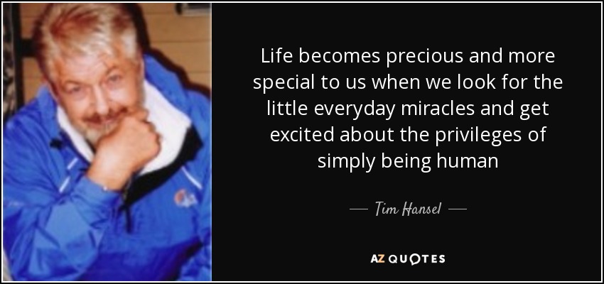 Life becomes precious and more special to us when we look for the little everyday miracles and get excited about the privileges of simply being human - Tim Hansel