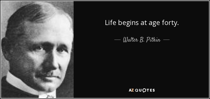Life begins at age forty. - Walter B. Pitkin