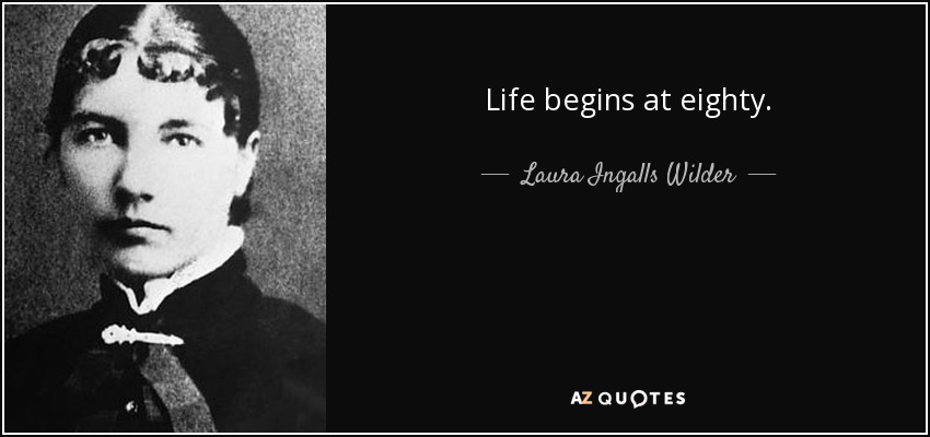 Life begins at eighty. - Laura Ingalls Wilder